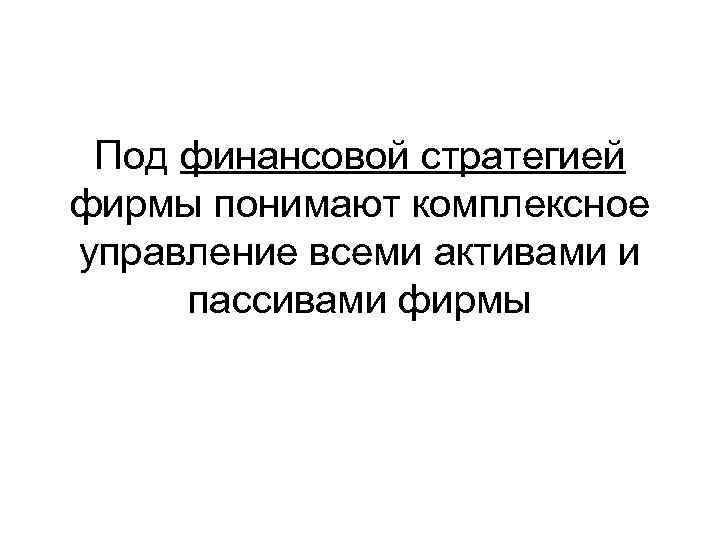  Под финансовой стратегией фирмы понимают комплексное управление всеми активами и пассивами фирмы 