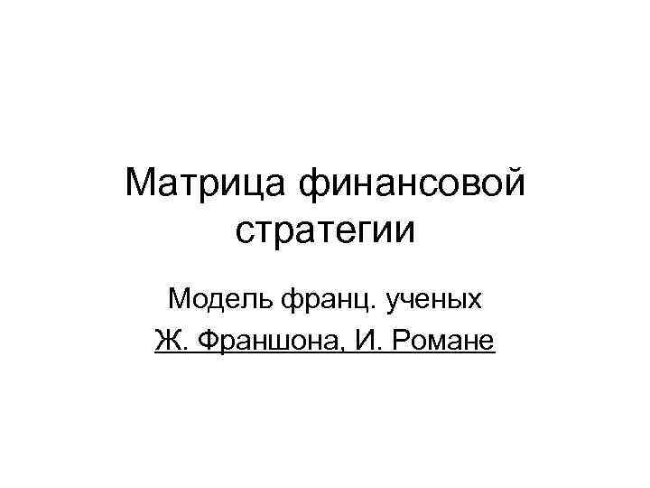 Матрица финансовой стратегии Модель франц. ученых Ж. Франшона, И. Романе 