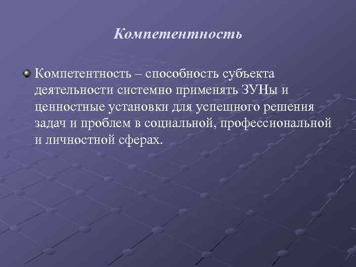 Компетентность – способность субъекта деятельности системно применять ЗУНы и ценностные установки для успешного решения