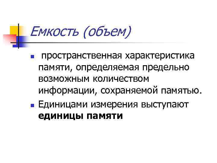 Емкость (объем) n пространственная характеристика памяти, определяемая предельно возможным количеством информации, сохраняемой памятью. Емкость (объем) n пространственная характеристика памяти, определяемая предельно возможным количеством информации, сохраняемой памятью.