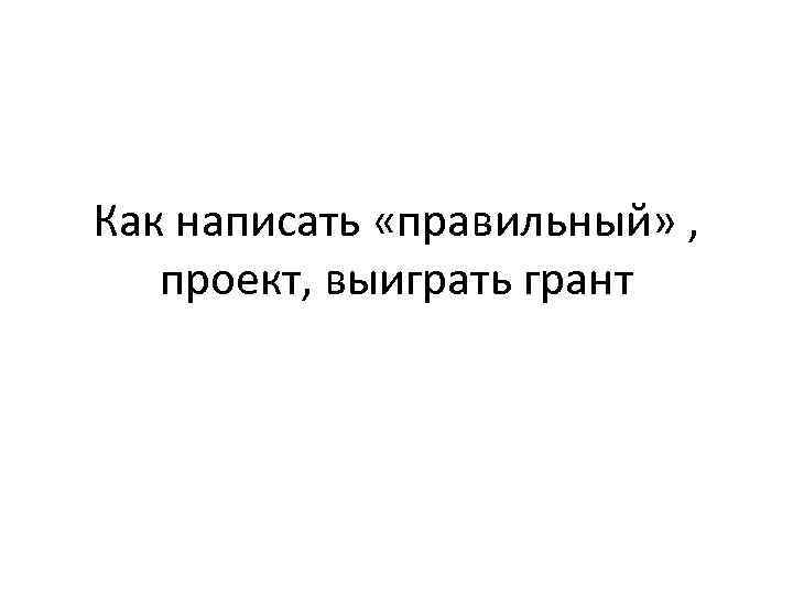 Как написать «правильный» , проект, выиграть грант Как написать «правильный» , проект, выиграть грант