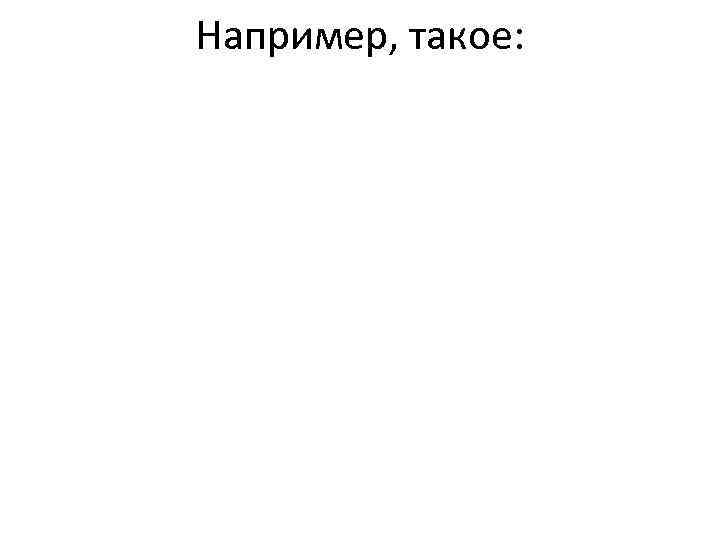 Например, такое: Например, такое: