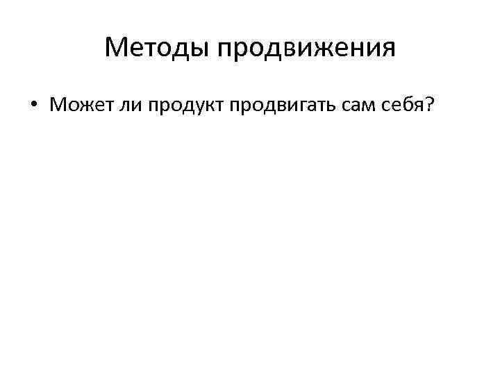 Методы продвижения • Может ли продукт продвигать сам себя? Методы продвижения • Может ли продукт продвигать сам себя?