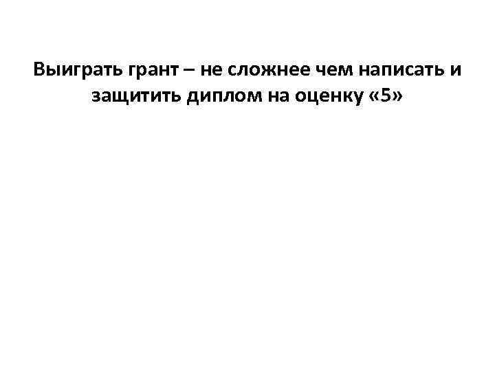 Выиграть грант – не сложнее чем написать и защитить диплом на оценку « Выиграть грант – не сложнее чем написать и защитить диплом на оценку «