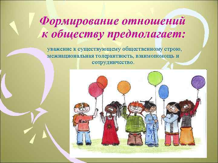 Формирование отношений к обществу предполагает: уважение к существующему общественному строю, межнациональная толерантность, взаимопомощь и