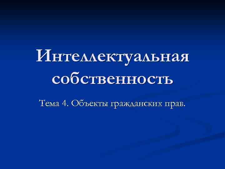 Интеллектуальная собственность Тема 4. Объекты гражданских прав. 