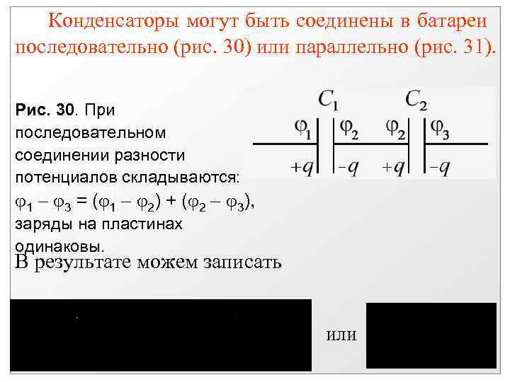 Конденсаторы могут быть соединены в батареи последовательно (рис. 30) или параллельно (рис. 31). Рис.