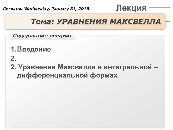 Сегодня: Wednesday, January 31, 2018 Лекция Тема: УРАВНЕНИЯ МАКСВЕЛЛА Содержание лекции: 1. Введение 2.