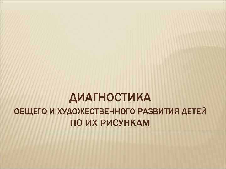 ДИАГНОСТИКА ОБЩЕГО И ХУДОЖЕСТВЕННОГО РАЗВИТИЯ ДЕТЕЙ ПО ИХ РИСУНКАМ 