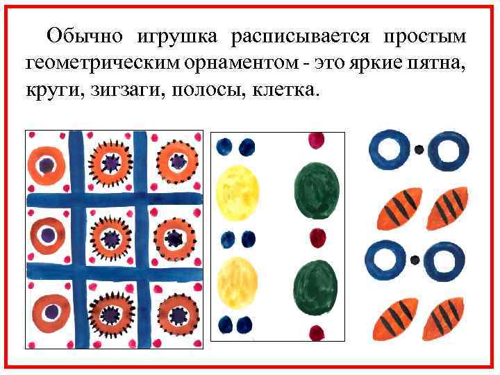 Обычно игрушка расписывается простым геометрическим орнаментом - это яркие пятна, круги, зигзаги, полосы, клетка.