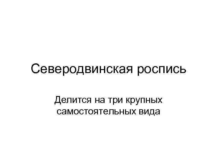 Северодвинская роспись Делится на три крупных самостоятельных вида 