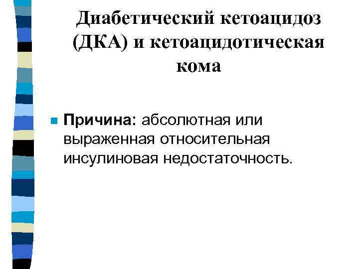 Диабетический кетоацидоз (ДКА) и кетоацидотическая кома n Причина: абсолютная или выраженная относительная инсулиновая недостаточность.