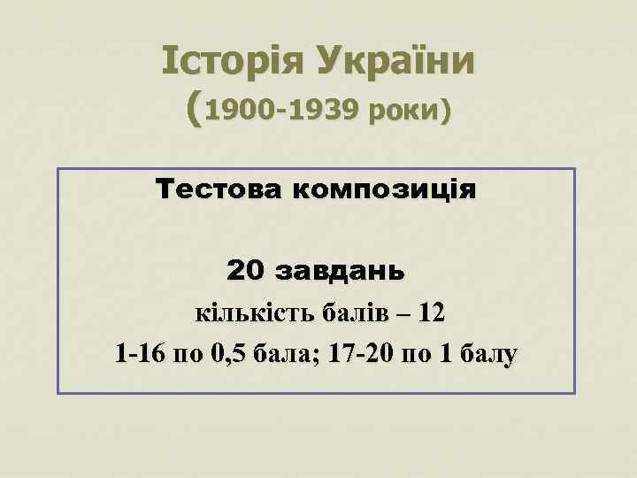 Історія України (1900 -1939 роки) Тестова композиція 20 завдань кількість балів – 12 1