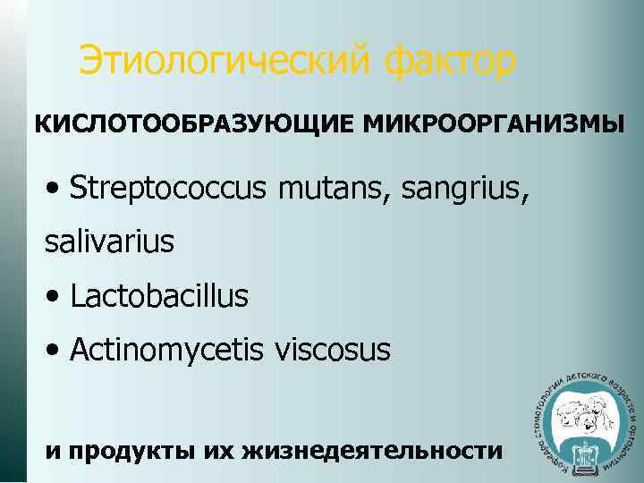 Этиологический фактор КИСЛОТООБРАЗУЮЩИЕ МИКРООРГАНИЗМЫ • Streptococcus mutans, sangrius, salivarius • Lactobacillus • Actinomycetis viscosus