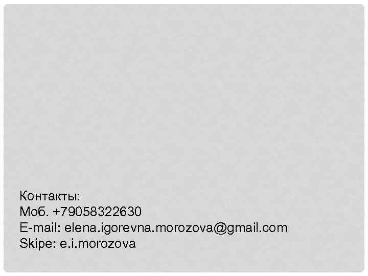 Контакты: Моб. +79058322630 E-mail: elena. igorevna. morozova@gmail. com Skipe: e. i. morozova 