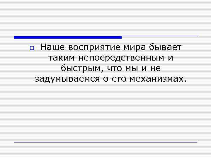 o Наше восприятие мира бывает таким непосредственным и быстрым, что мы и не задумываемся