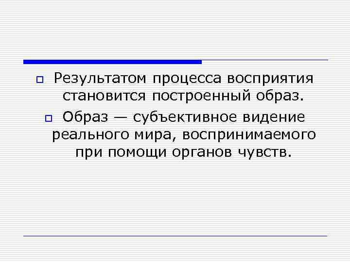 Результатом процесса восприятия становится построенный образ. o Образ — субъективное видение реального мира, воспринимаемого