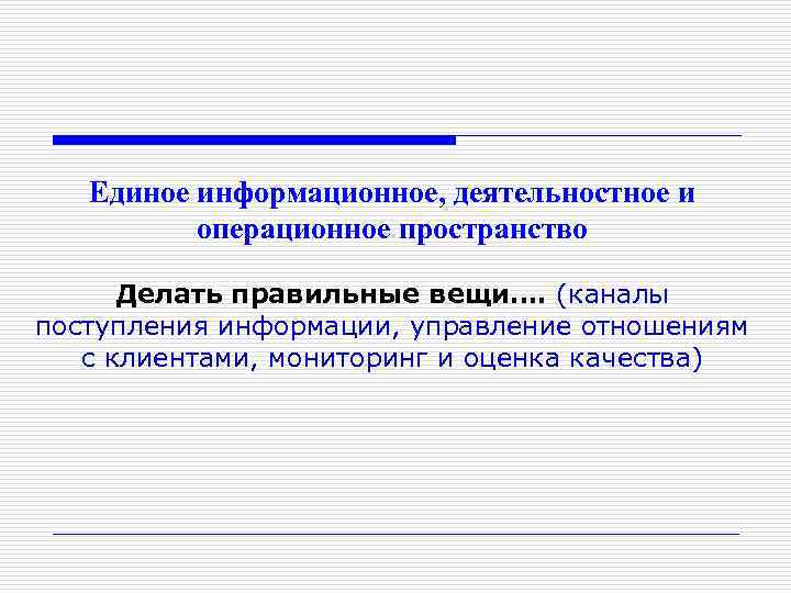 Единое информационное, деятельностное и операционное пространство Делать правильные вещи…. (каналы поступления информации, управление отношениям