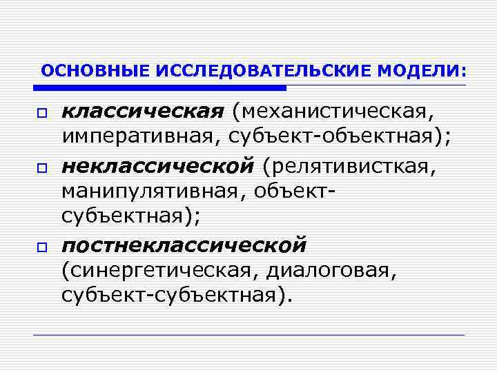 ОСНОВНЫЕ ИССЛЕДОВАТЕЛЬСКИЕ МОДЕЛИ: o o o классическая (механистическая, императивная, субъект-объектная); неклассической (релятивисткая, манипулятивная, объектсубъектная);