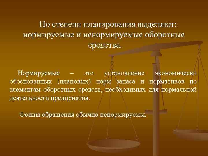 По степени планирования выделяют: нормируемые и ненормируемые оборотные средства. Нормируемые – это установление экономически
