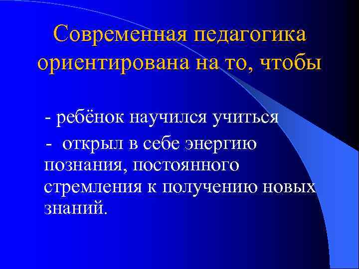 Современная педагогика ориентирована на то, чтобы - ребёнок научился учиться - открыл в себе