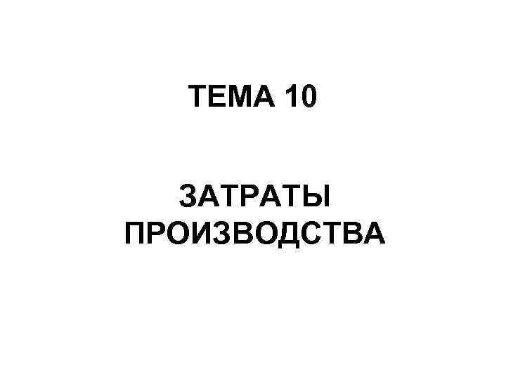  ТЕМА 10 ЗАТРАТЫ ПРОИЗВОДСТВА 