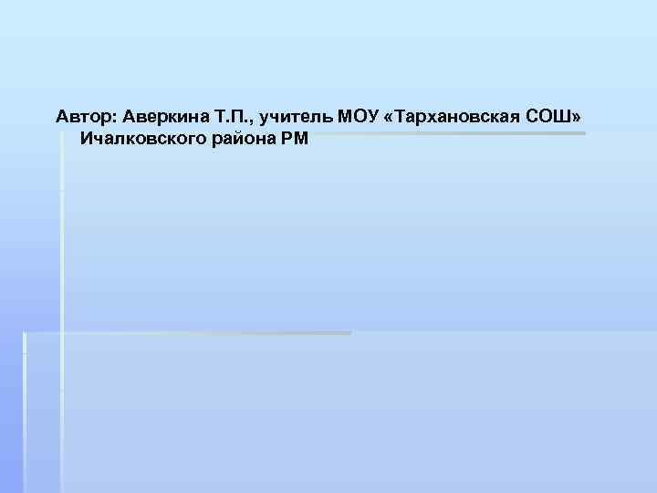 Автор: Аверкина Т. П. , учитель МОУ «Тархановская СОШ» Ичалковского района РМ 