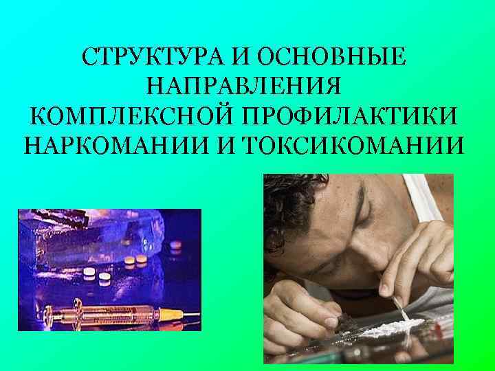 СТРУКТУРА И ОСНОВНЫЕ НАПРАВЛЕНИЯ КОМПЛЕКСНОЙ ПРОФИЛАКТИКИ НАРКОМАНИИ И ТОКСИКОМАНИИ 