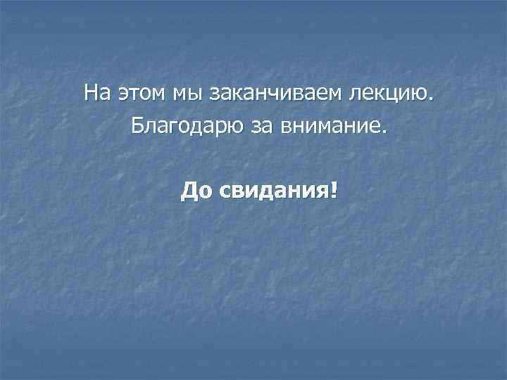 На этом мы заканчиваем лекцию. Благодарю за внимание. До свидания! 