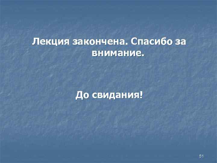 Лекция закончена. Спасибо за внимание. До свидания! 51 