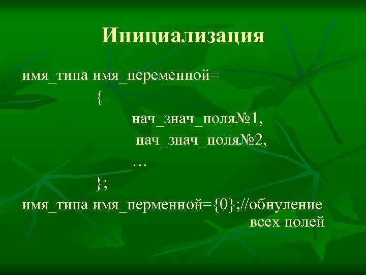 Инициализация имя_типа имя_переменной= { нач_знач_поля№ 1, нач_знач_поля№ 2, … }; имя_типа имя_перменной={0}; //обнуление всех