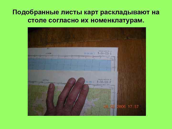 Подобранные листы карт раскладывают на столе согласно их номенклатурам. 