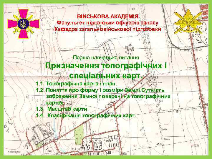 ВІЙСЬКОВА АКАДЕМІЯ Факультет підготовки офіуерів запасу Кафедра загальновійськової підготовки Перше навчальне питання Призначення топографічних