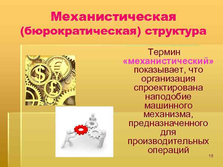 Механистическая (бюрократическая) структура Термин «механистический» показывает, что организация спроектирована наподобие машинного механизма, предназначенного для