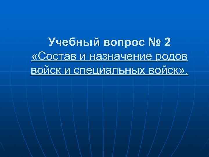 Учебный вопрос № 2 «Состав и назначение родов войск и специальных войск» . 