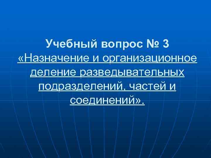 Учебный вопрос № 3 «Назначение и организационное деление разведывательных подразделений, частей и соединений» .