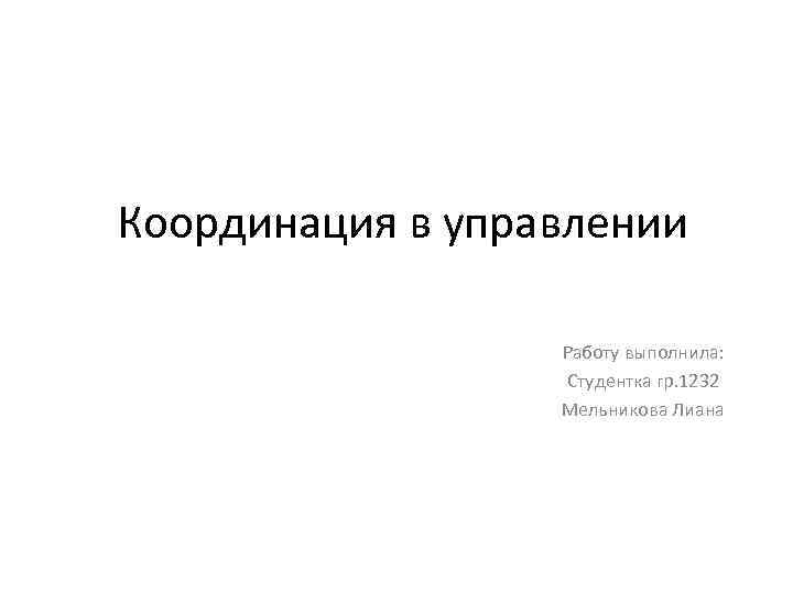 Координация в управлении Работу выполнила: Студентка гр. 1232 Мельникова Лиана 