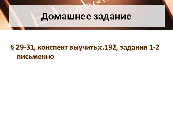 Домашнее задание § 29 -31, конспект выучить; с. 192, задания 1 -2 письменно 