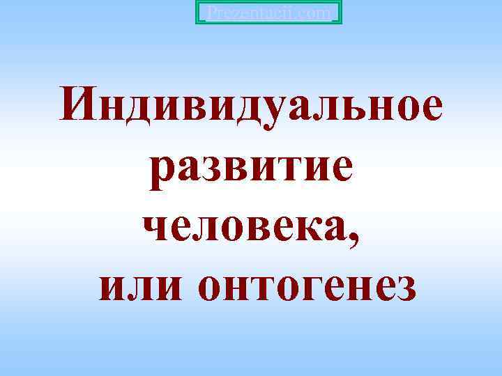 Prezentacii. com Индивидуальное развитие человека, или онтогенез Prezentacii. com Индивидуальное развитие человека, или онтогенез