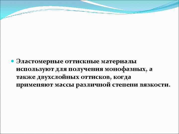  Эластомерные оттискные материалы используют для получения монофазных, а также двухслойных оттисков, когда применяют