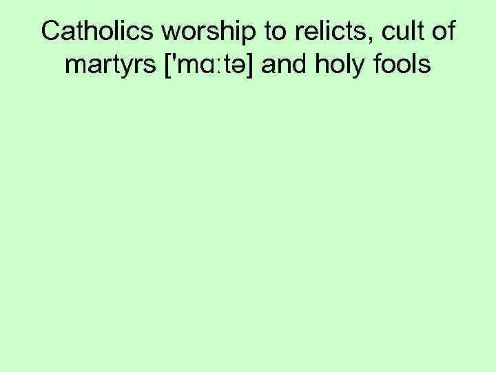 Catholics worship to relicts, cult of martyrs ['mɑːtə] and holy fools 