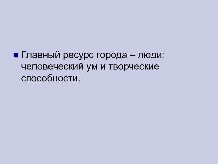  Главный ресурс города – люди: человеческий ум и творческие способности. 