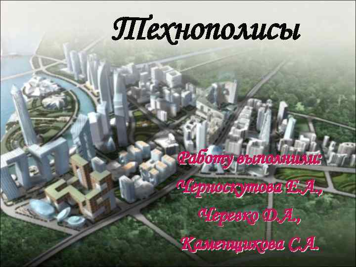 Технополисы Работу выполнили: Черноскутова Е. А. , Черевко Д. А. , Каменщикова С. А.