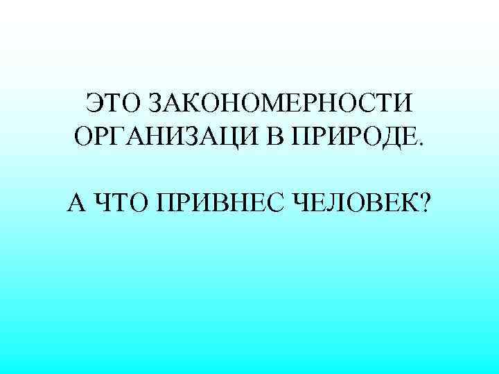 ЭТО ЗАКОНОМЕРНОСТИ ОРГАНИЗАЦИ В ПРИРОДЕ. А ЧТО ПРИВНЕС ЧЕЛОВЕК? 