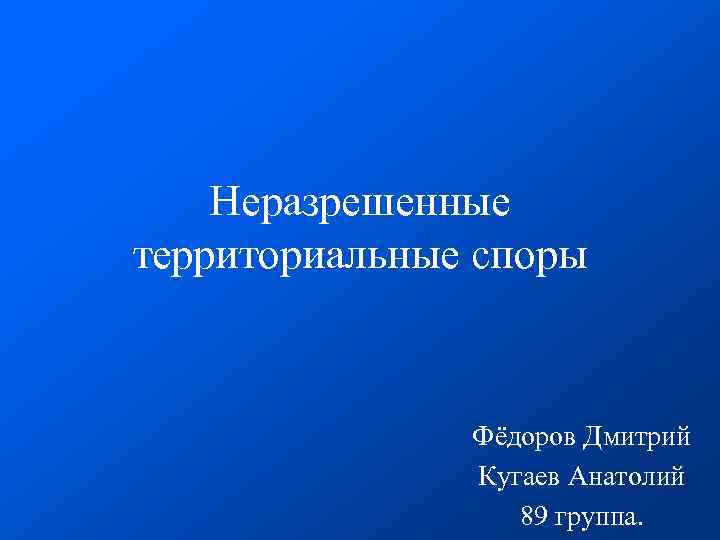  Неразрешенные территориальные споры Фёдоров Дмитрий Кугаев Анатолий 89 группа. 