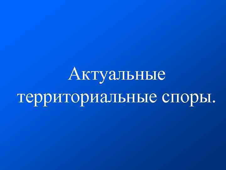  Актуальные территориальные споры. 