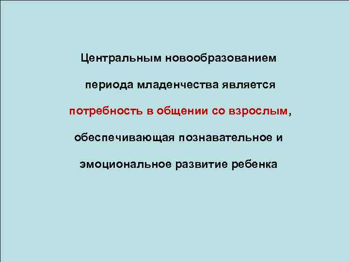 Центральным новообразованием периода младенчества является потребность в общении со взрослым, обеспечивающая познавательное и эмоциональное
