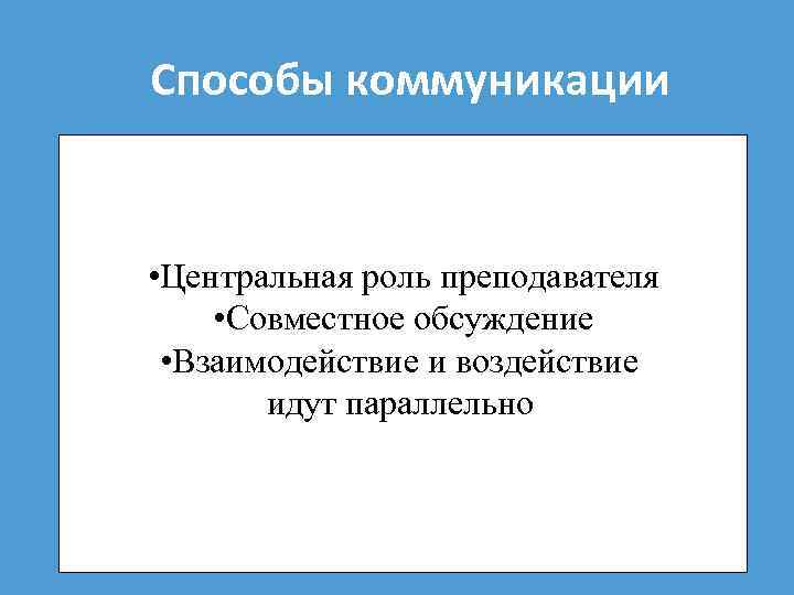 Способы коммуникации • Центральная роль преподавателя • Совместное обсуждение • Взаимодействие и воздействие идут