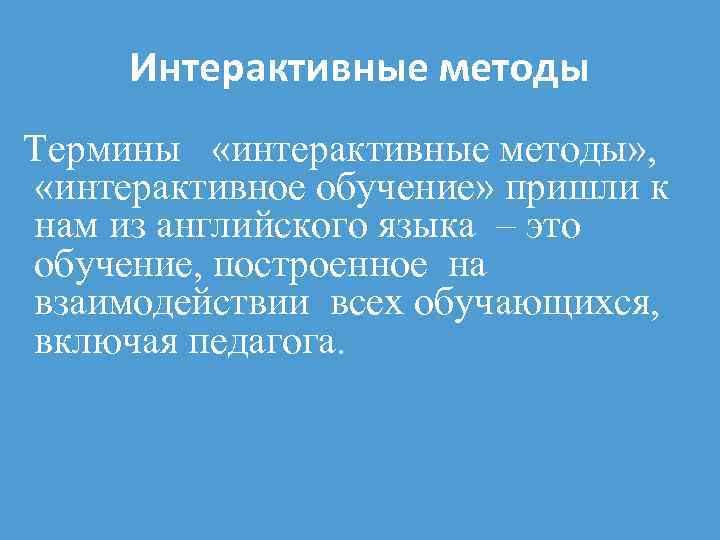 Интерактивные методы Термины «интерактивные методы» , «интерактивное обучение» пришли к нам из английского языка
