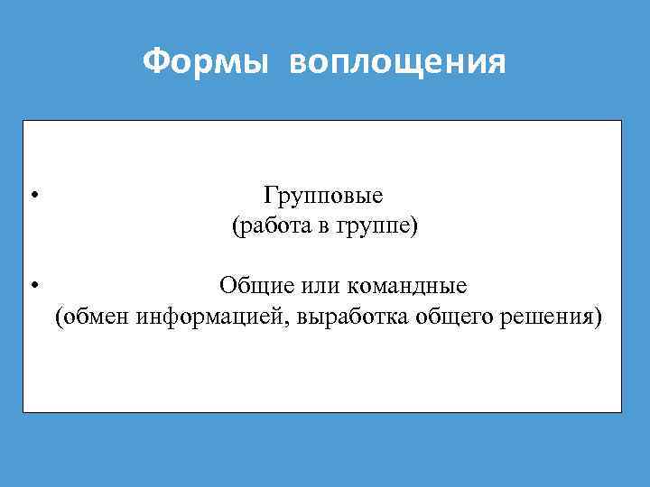 Формы воплощения • Групповые (работа в группе) • Общие или командные (обмен информацией, выработка